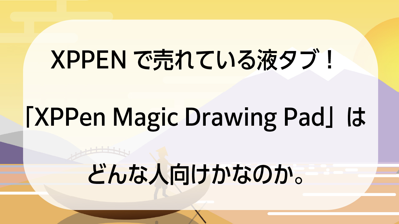 XPPENで売れている液タブ！「XPPen Magic Drawing Pad」はどんな人向けかなのか。