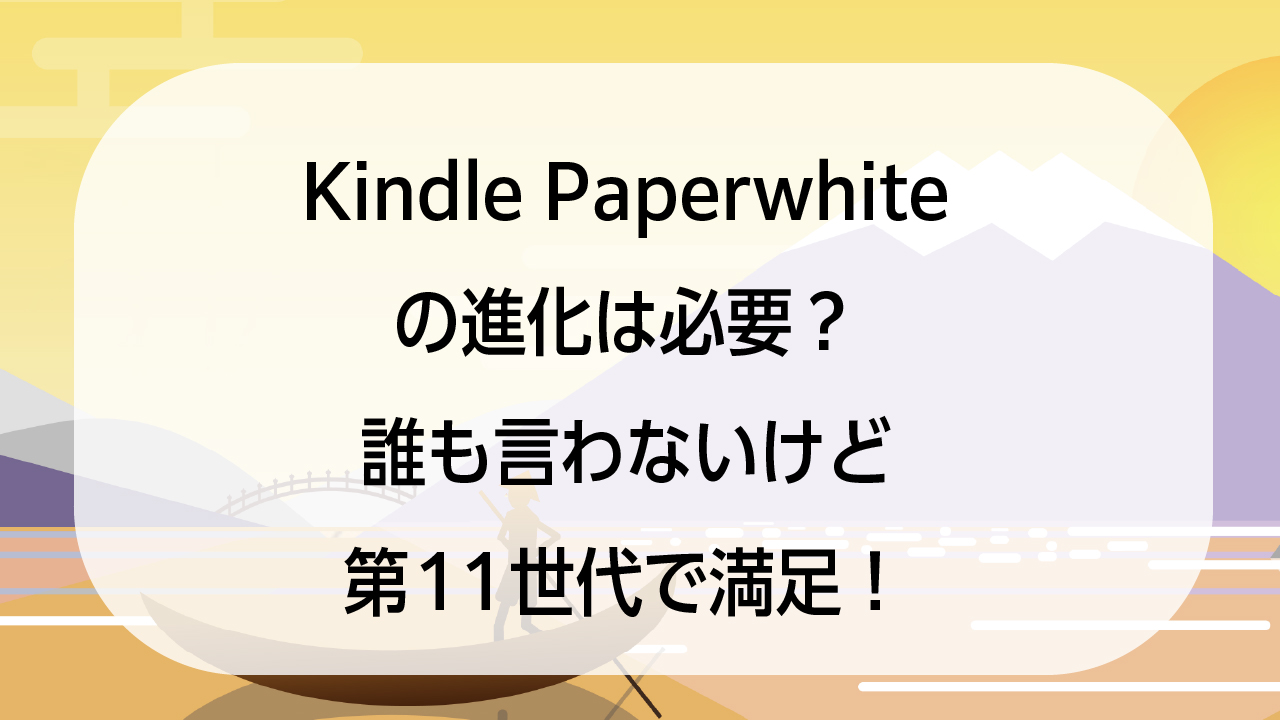 Kindle Paperwhiteの進化は必要？誰も言わないけど第11世代で満足！